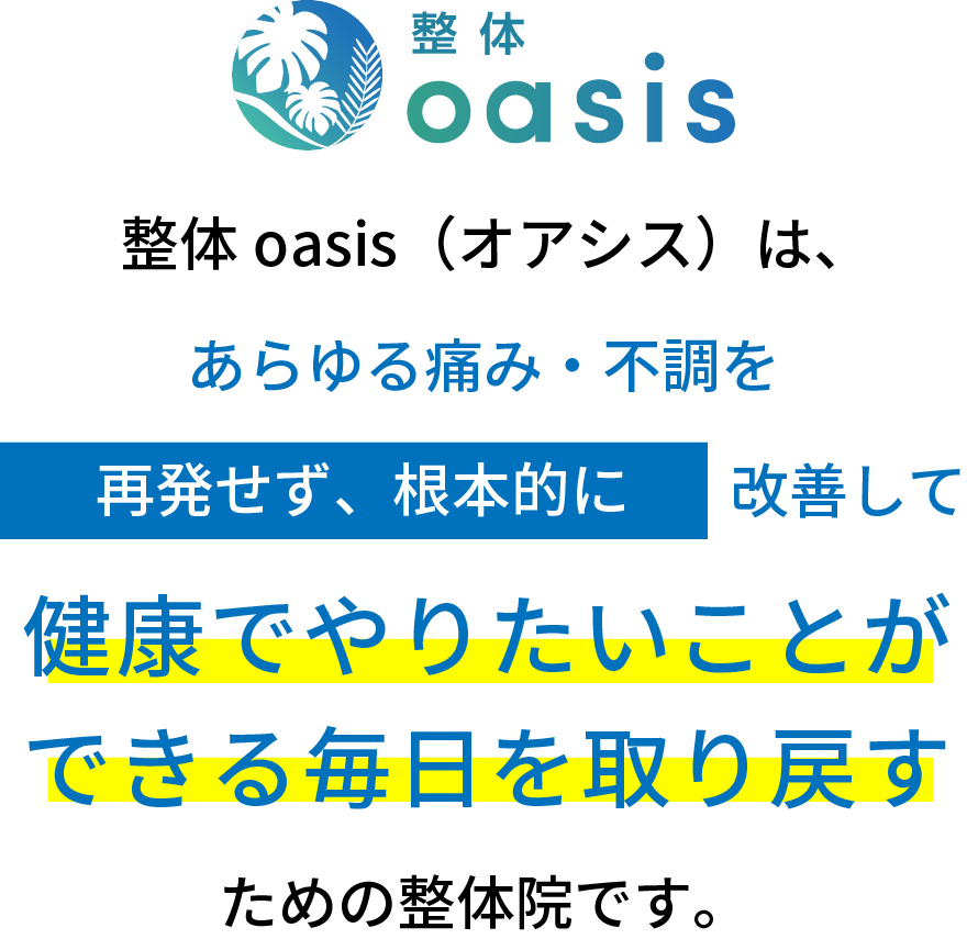 整体oasisはあらゆる痛み・不調を再発せず、根本的に改善して健康でやりたいことができる毎日を取り戻すための整体院です。